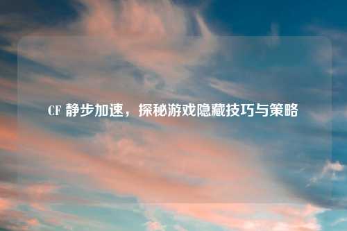 CF 静步加速，探秘游戏隐藏技巧与策略