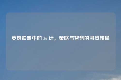 英雄联盟中的 36 计，策略与智慧的激烈碰撞