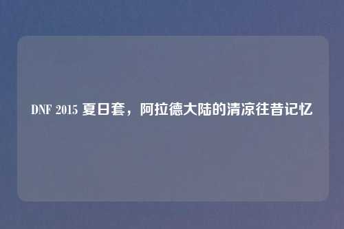 DNF 2015 夏日套，阿拉德大陆的清凉往昔记忆