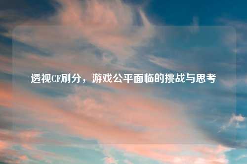 透视CF刷分，游戏公平面临的挑战与思考