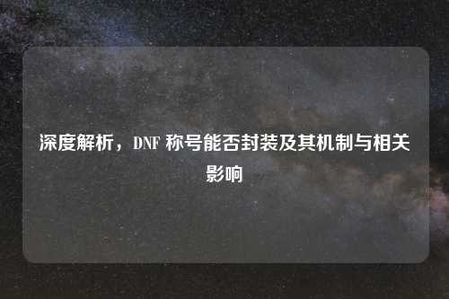 深度解析，DNF 称号能否封装及其机制与相关影响