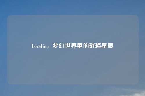 Lovelin，梦幻世界里的璀璨星辰