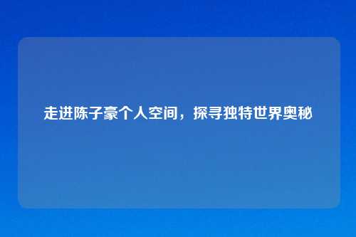走进陈子豪个人空间，探寻独特世界奥秘