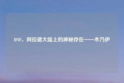 DNF，阿拉德大陆上的神秘存在——木乃伊