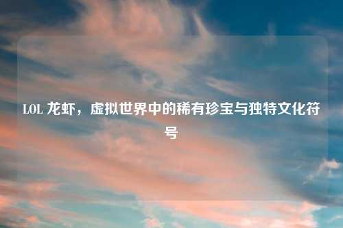 LOL 龙虾，虚拟世界中的稀有珍宝与独特文化符号