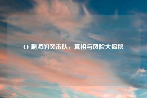 CF 刷海豹突击队，真相与风险大揭秘