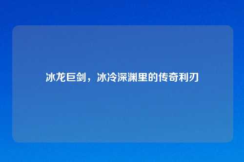 冰龙巨剑，冰冷深渊里的传奇利刃
