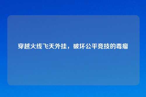 穿越火线飞天外挂，破坏公平竞技的毒瘤