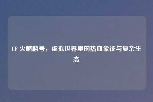 CF 火麒麟号，虚拟世界里的热血象征与复杂生态