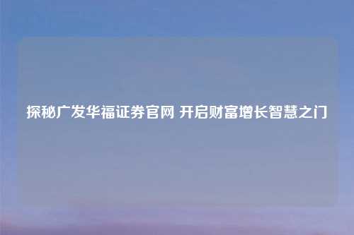 探秘广发华福证券官网 开启财富增长智慧之门