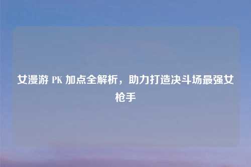 女漫游 PK 加点全解析，助力打造决斗场最强女枪手