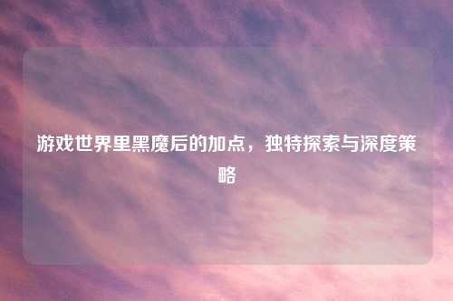 游戏世界里黑魔后的加点，独特探索与深度策略