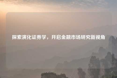 探索演化证券学，开启金融市场研究新视角