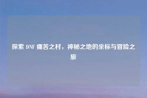 探索 DNF 痛苦之村，神秘之地的坐标与冒险之旅