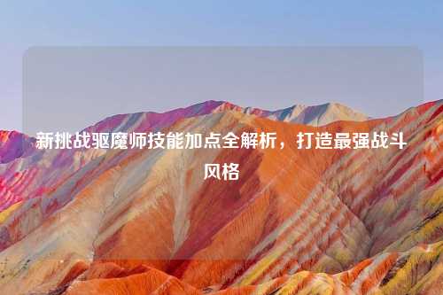新挑战驱魔师技能加点全解析，打造最强战斗风格