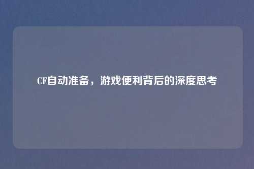 CF自动准备，游戏便利背后的深度思考