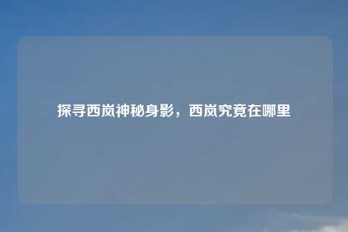 探寻西岚神秘身影，西岚究竟在哪里