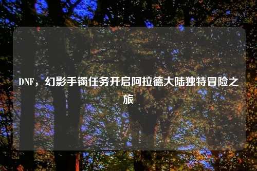 DNF，幻影手镯任务开启阿拉德大陆独特冒险之旅