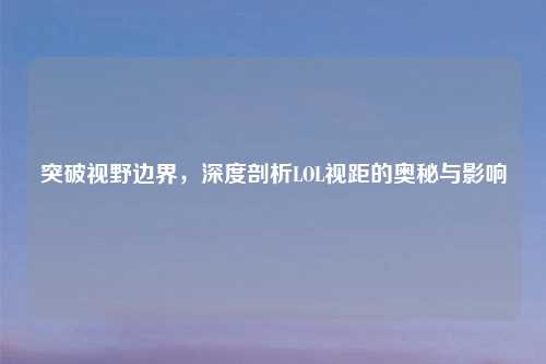 突破视野边界，深度剖析LOL视距的奥秘与影响