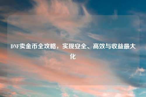 DNF卖金币全攻略，实现安全、高效与收益最大化