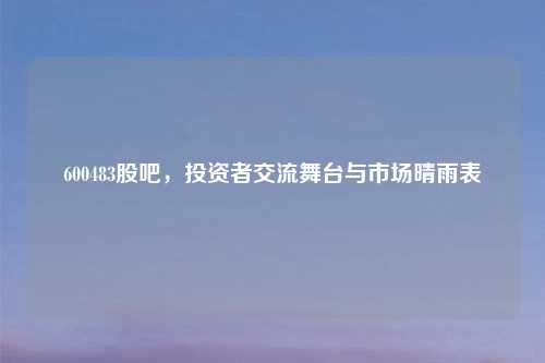600483股吧，投资者交流舞台与市场晴雨表