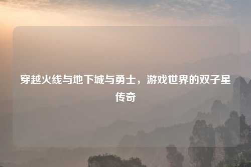 穿越火线与地下城与勇士，游戏世界的双子星传奇