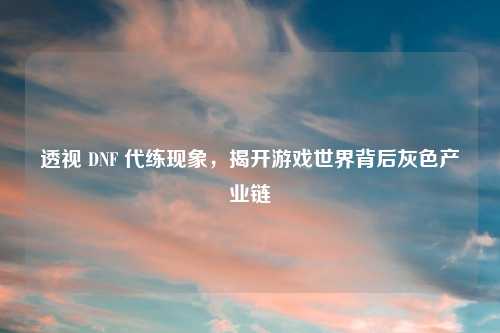 透视 DNF 代练现象，揭开游戏世界背后灰色产业链