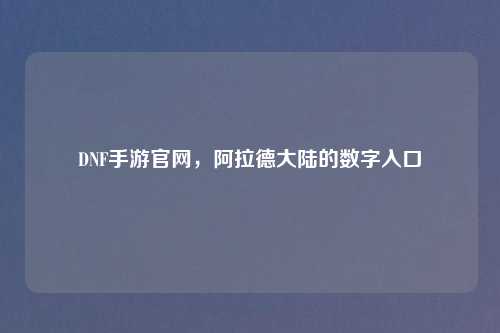 DNF手游官网，阿拉德大陆的数字入口