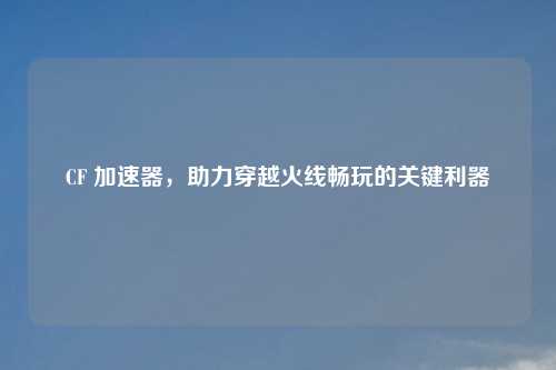CF 加速器，助力穿越火线畅玩的关键利器