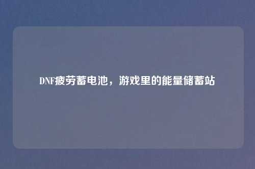 DNF疲劳蓄电池，游戏里的能量储蓄站