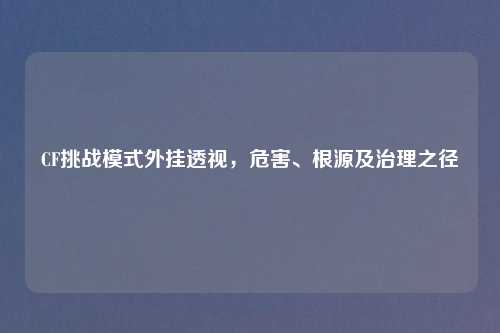 CF挑战模式外挂透视，危害、根源及治理之径