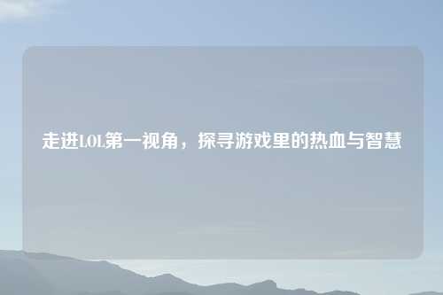走进LOL第一视角，探寻游戏里的热血与智慧