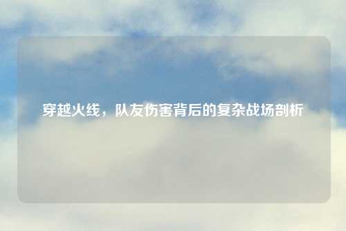 穿越火线，队友伤害背后的复杂战场剖析