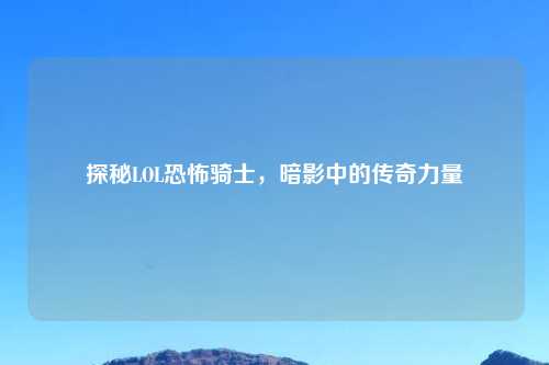 探秘LOL恐怖骑士，暗影中的传奇力量