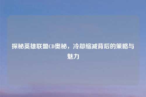 探秘英雄联盟CD奥秘，冷却缩减背后的策略与魅力
