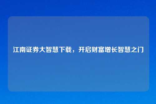 江南证券大智慧下载，开启财富增长智慧之门