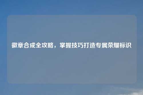 徽章合成全攻略，掌握技巧打造专属荣耀标识