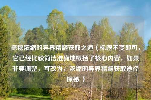探秘浓缩的异界精髓获取之道（标题不变即可，它已经比较简洁准确地概括了核心内容，如果非要调整，可改为，浓缩的异界精髓获取途径探秘 ）