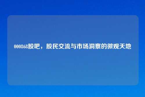 000868股吧，股民交流与市场洞察的微观天地