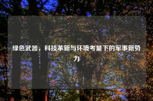 绿色武器，科技革新与环境考量下的军事新势力