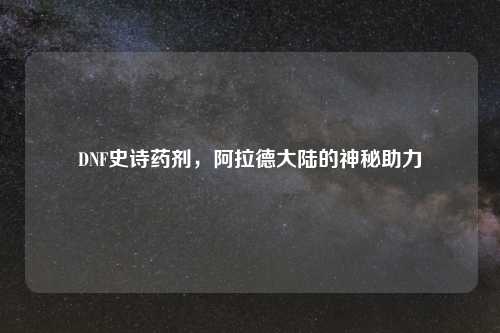 DNF史诗药剂，阿拉德大陆的神秘助力