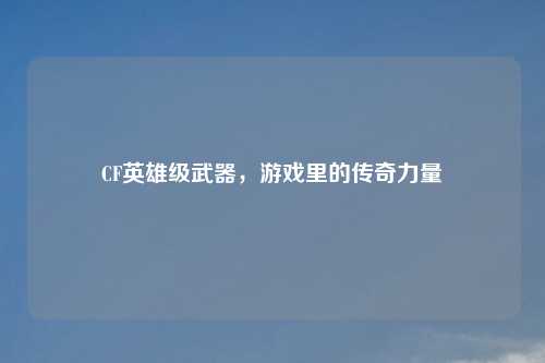CF英雄级武器，游戏里的传奇力量