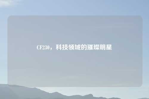 CF230，科技领域的璀璨明星