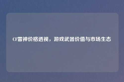 CF雷神价格透视，游戏武器价值与市场生态