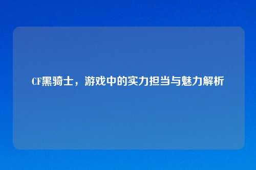 CF黑骑士，游戏中的实力担当与魅力解析