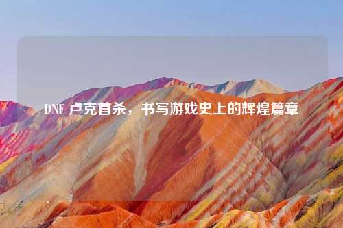 DNF 卢克首杀，书写游戏史上的辉煌篇章