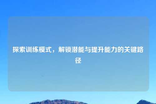 探索训练模式，解锁潜能与提升能力的关键路径