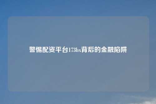 警惕配资平台173bx背后的金融陷阱