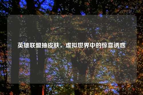 英雄联盟抽皮肤，虚拟世界中的惊喜诱惑