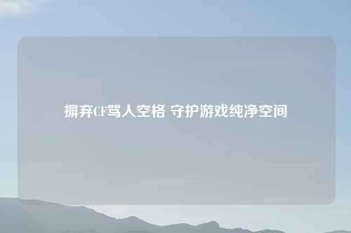 摒弃CF骂人空格 守护游戏纯净空间